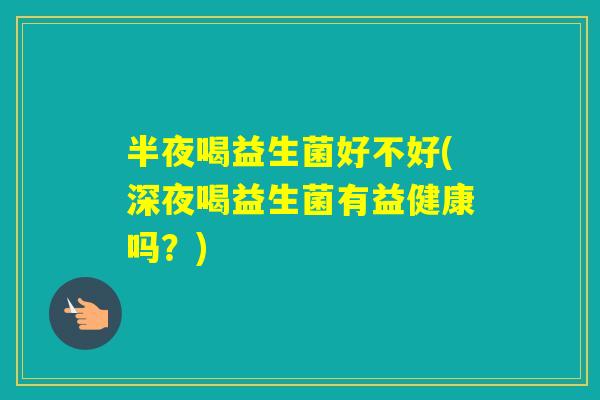 半夜喝益生菌好不好(深夜喝益生菌有益健康吗?) 半夜喝益生菌好不好(深夜喝益生菌有益健康吗?)