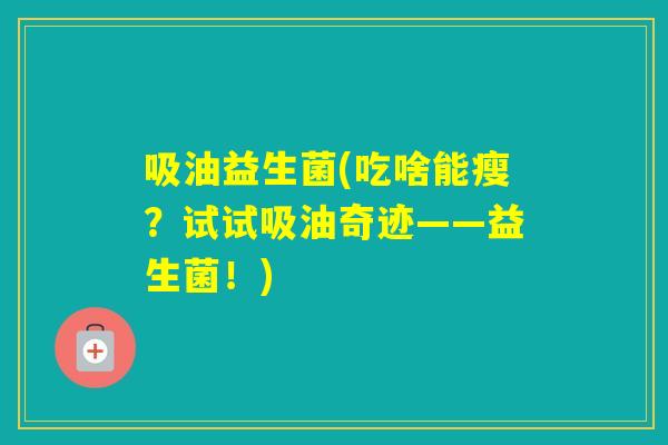 吸油益生菌(吃啥能瘦?试试吸油奇迹——益生菌!) 吸油益生菌(吃啥能瘦?试试吸油奇迹——益生菌!)