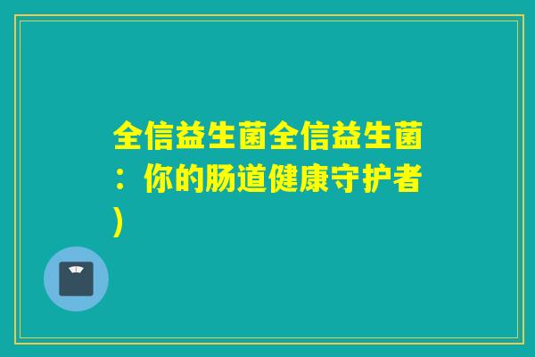 全信益生菌全信益生菌:你的肠道健康守护者) 全信益生菌全信益生菌:你的肠道健康守护者)