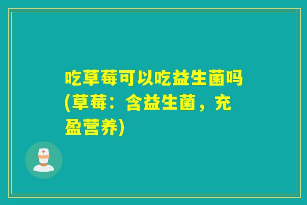 吃草莓可以吃益生菌吗(草莓:含益生菌,充盈营养) 吃草莓可以吃益生菌吗(草莓:含益生菌,充盈营养)