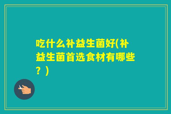 吃什么补益生菌好(补益生菌首选食材有哪些?) 吃什么补益生菌好(补益生菌首选食材有哪些?)