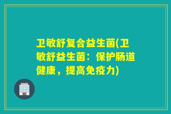 卫敏舒复合益生菌(卫敏舒益生菌:保护肠道健康,提高力) 卫敏舒复合益生菌(卫敏舒益生菌:保护肠道健康,提高力)