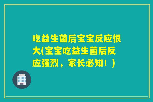 吃益生菌后宝宝反应很大(宝宝吃益生菌后反应强烈,家长必知!) 吃益生菌后宝宝反应很大(宝宝吃益生菌后反应强烈,家长必知!)