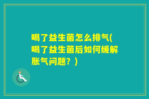 喝了益生菌怎么排气(喝了益生菌后如何缓解问题?) 喝了益生菌怎么排气(喝了益生菌后如何缓解问题?)
