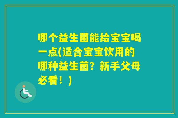 哪个益生菌能给宝宝喝一点(适合宝宝饮用的哪种益生菌？新手父母必看！)