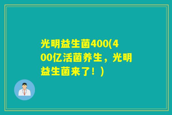 光明益生菌400(400亿活菌养生，光明益生菌来了！)