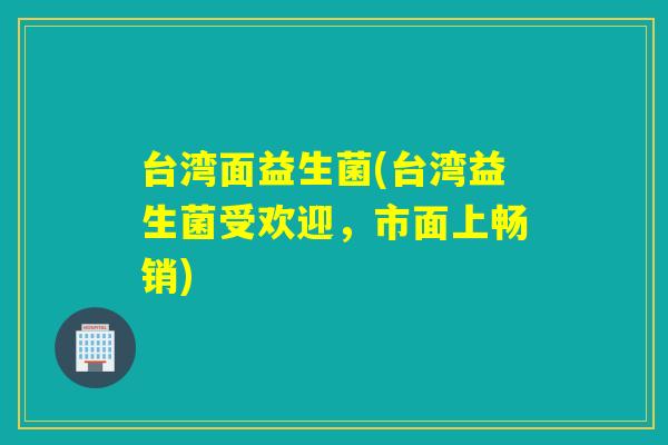 台湾面益生菌(台湾益生菌受欢迎，市面上畅销)