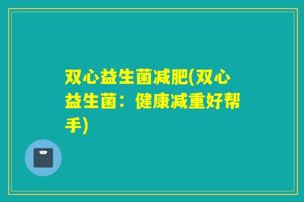 双心益生菌(双心益生菌：健康减重好帮手)