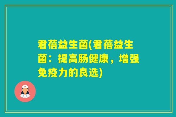 君蓓益生菌(君蓓益生菌:提高肠健康,增强力的良选) 君蓓益生菌(君蓓益生菌:提高肠健康,增强力的良选)