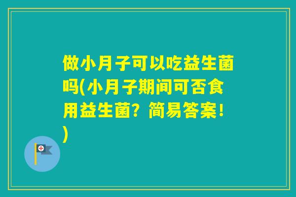 做小月子可以吃益生菌吗(小月子期间可否食用益生菌?简易答案!) 做小月子可以吃益生菌吗(小月子期间可否食用益生菌?简易答案!)