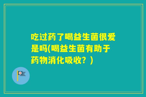 吃过药了喝益生菌很爱是吗(喝益生菌有助于消化吸收?) 吃过药了喝益生菌很爱是吗(喝益生菌有助于消化吸收?)