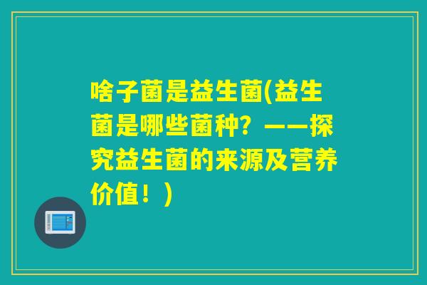 啥子菌是益生菌(益生菌是哪些菌种?——探究益生菌的来源及营养价值!) 啥子菌是益生菌(益生菌是哪些菌种?——探究益生菌的来源及营养价值!)