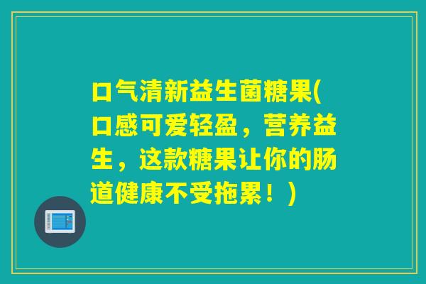 口气清新益生菌糖果(口感可爱轻盈，营养益生，这款糖果让你的肠道健康不受拖累！)