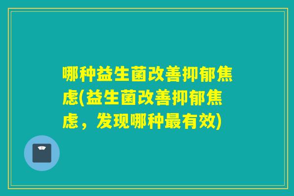 哪种益生菌改善(益生菌改善,发现哪种有效) 哪种益生菌改善(益生菌改善,发现哪种有效)