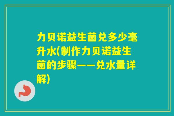 力贝诺益生菌兑多少毫升水(制作力贝诺益生菌的步骤——兑水量详解) 力贝诺益生菌兑多少毫升水(制作力贝诺益生菌的步骤——兑水量详解)