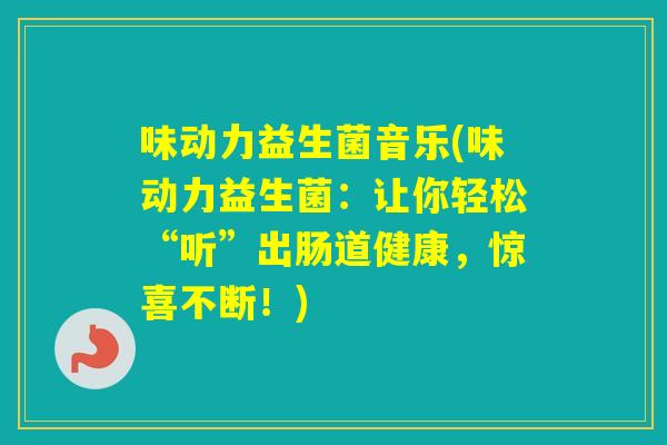 味动力益生菌音乐(味动力益生菌：让你轻松“听”出肠道健康，惊喜不断！)