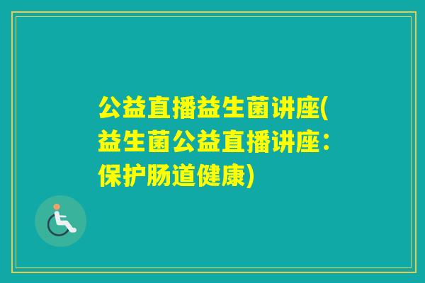 公益直播益生菌讲座(益生菌公益直播讲座：保护肠道健康)