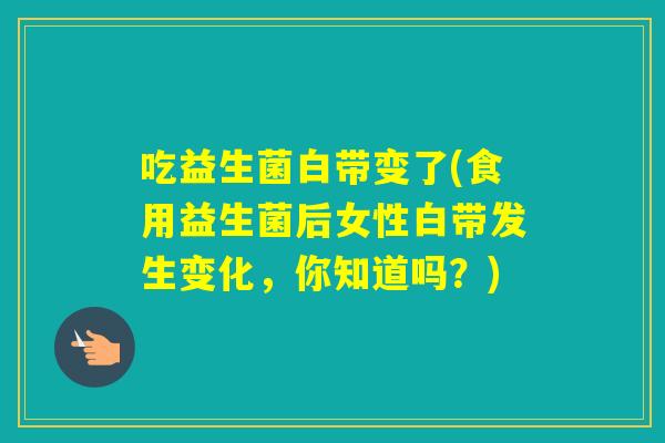 吃益生菌白带变了(食用益生菌后女性白带发生变化，你知道吗？)