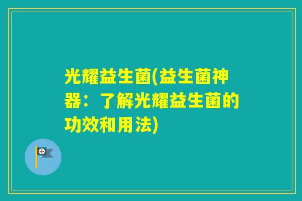 光耀益生菌(益生菌神器：了解光耀益生菌的功效和用法)