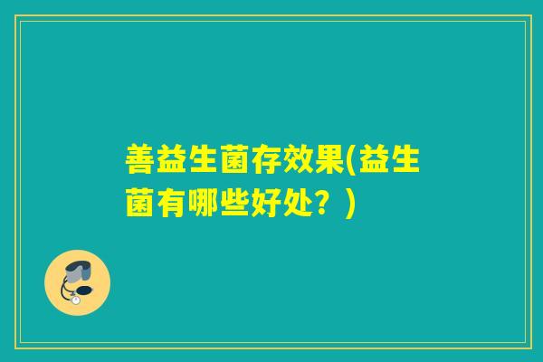 善益生菌存效果(益生菌有哪些好处?) 善益生菌存效果(益生菌有哪些好处?)