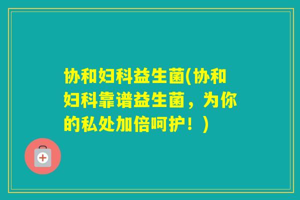 协和益生菌(协和靠谱益生菌，为你的私处加倍呵护！)