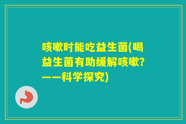 时能吃益生菌(喝益生菌有助缓解？——科学探究)
