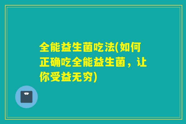 全能益生菌吃法(如何正确吃全能益生菌,让你受益无穷) 全能益生菌吃法(如何正确吃全能益生菌,让你受益无穷)