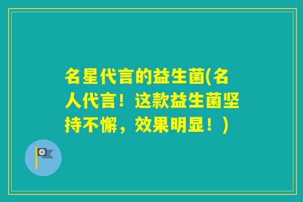 名星代言的益生菌(名人代言!这款益生菌坚持不懈,效果明显!) 名星代言的益生菌(名人代言!这款益生菌坚持不懈,效果明显!)