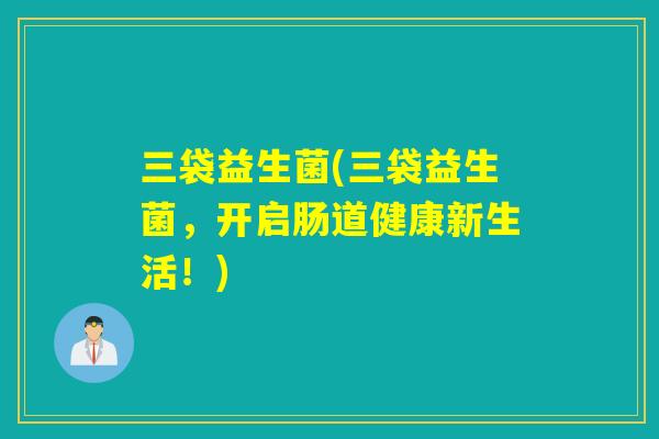 三袋益生菌(三袋益生菌,开启肠道健康新生活!) 三袋益生菌(三袋益生菌,开启肠道健康新生活!)