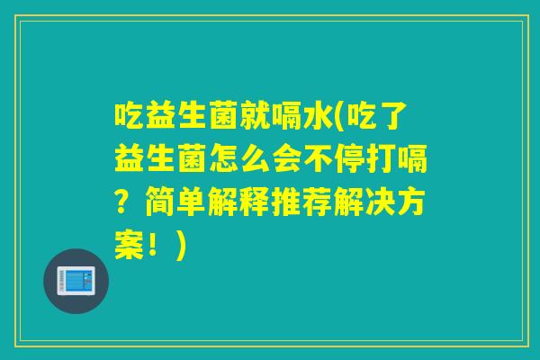 吃益生菌就嗝水(吃了益生菌怎么会不停打嗝?简单解释推荐解决方案!) 吃益生菌就嗝水(吃了益生菌怎么会不停打嗝?简单解释推荐解决方案!)