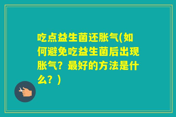 吃点益生菌还(如何避免吃益生菌后出现?好的方法是什么?) 吃点益生菌还(如何避免吃益生菌后出现?好的方法是什么?)