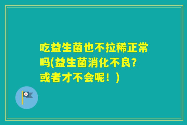 吃益生菌也不拉稀正常吗(益生菌?或者才不会呢!) 吃益生菌也不拉稀正常吗(益生菌?或者才不会呢!)