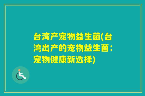 台湾产宠物益生菌(台湾出产的宠物益生菌：宠物健康新选择)