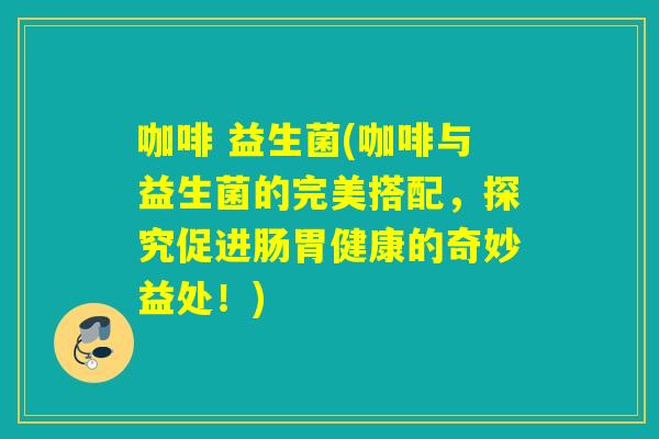 咖啡 益生菌(咖啡与益生菌的完美搭配,探究促进肠胃健康的奇妙益处!) 咖啡 益生菌(咖啡与益生菌的完美搭配,探究促进肠胃健康的奇妙益处!)