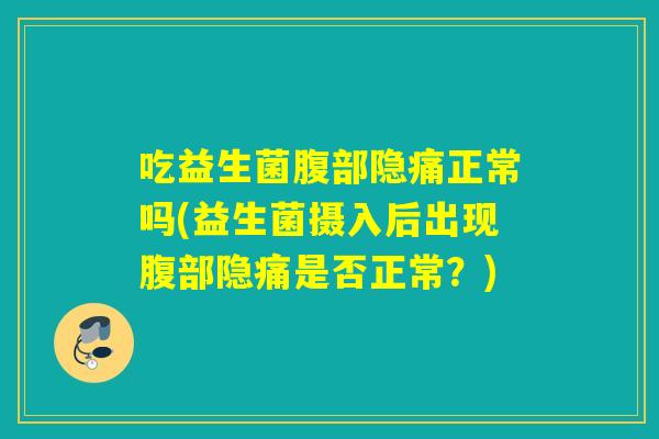 吃益生菌腹部隐痛正常吗(益生菌摄入后出现腹部隐痛是否正常？)