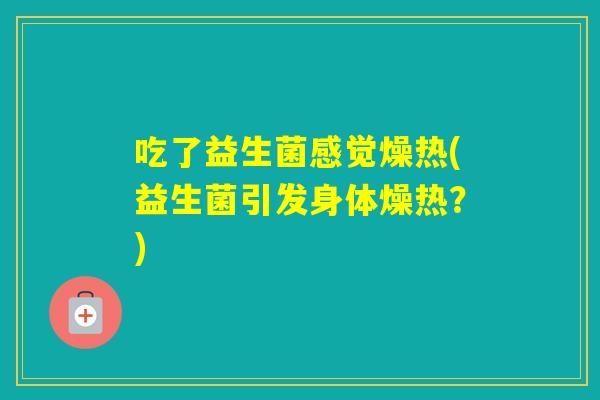 吃了益生菌感觉燥热(益生菌引发身体燥热？)