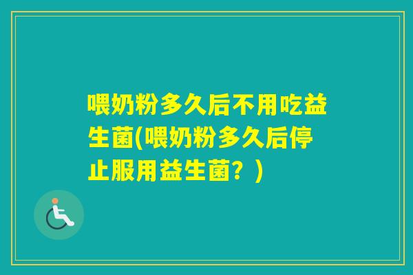 喂奶粉多久后不用吃益生菌(喂奶粉多久后停止服用益生菌?) 喂奶粉多久后不用吃益生菌(喂奶粉多久后停止服用益生菌?)