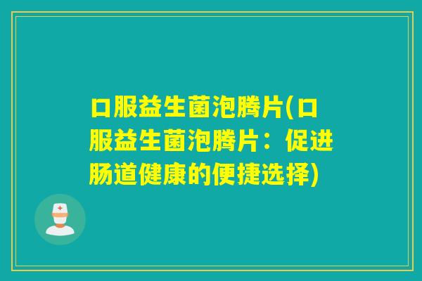 口服益生菌泡腾片(口服益生菌泡腾片:促进肠道健康的便捷选择) 口服益生菌泡腾片(口服益生菌泡腾片:促进肠道健康的便捷选择)