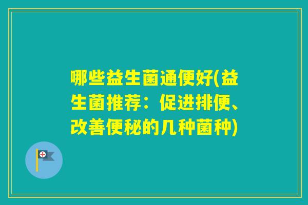 哪些益生菌通便好(益生菌推荐：促进排便、改善的几种菌种)