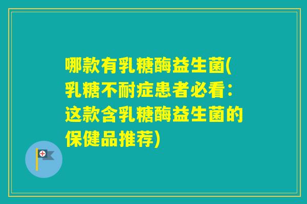 哪款有乳糖酶益生菌(症患者必看:这款含乳糖酶益生菌的保健品推荐) 哪款有乳糖酶益生菌(症患者必看:这款含乳糖酶益生菌的保健品推荐)