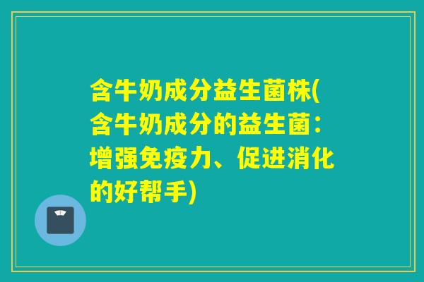 含牛奶成分益生菌株(含牛奶成分的益生菌:增强力、促进消化的好帮手) 含牛奶成分益生菌株(含牛奶成分的益生菌:增强力、促进消化的好帮手)