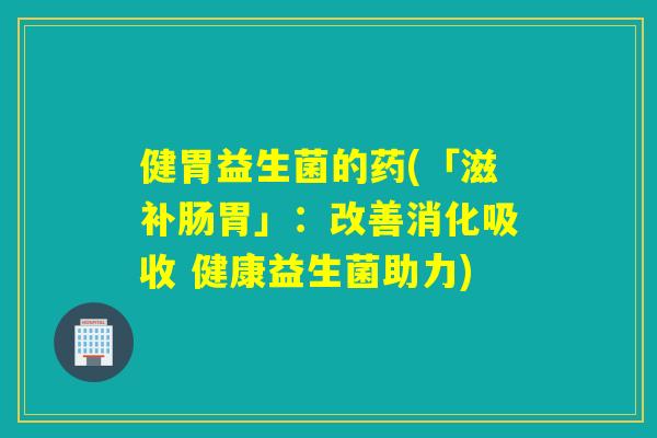 健胃益生菌的药(「滋补肠胃」:改善消化吸收 健康益生菌助力) 健胃益生菌的药(「滋补肠胃」:改善消化吸收 健康益生菌助力)