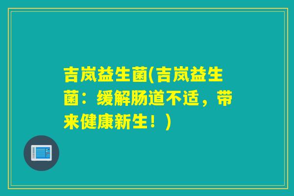 吉岚益生菌(吉岚益生菌：缓解肠道不适，带来健康新生！)