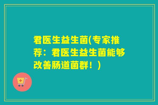君医生益生菌(专家推荐:君医生益生菌能够改善肠道菌群!) 君医生益生菌(专家推荐:君医生益生菌能够改善肠道菌群!)