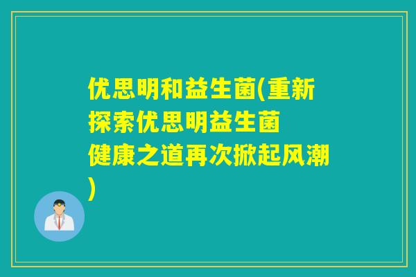 优思明和益生菌(重新探索优思明益生菌 健康之道再次掀起风潮) 优思明和益生菌(重新探索优思明益生菌 健康之道再次掀起风潮)
