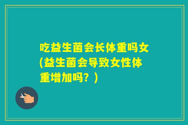吃益生菌会长体重吗女(益生菌会导致女性体重增加吗？)