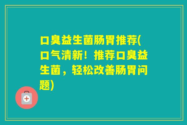 益生菌肠胃推荐(口气清新!推荐益生菌,轻松改善肠胃问题) 益生菌肠胃推荐(口气清新!推荐益生菌,轻松改善肠胃问题)