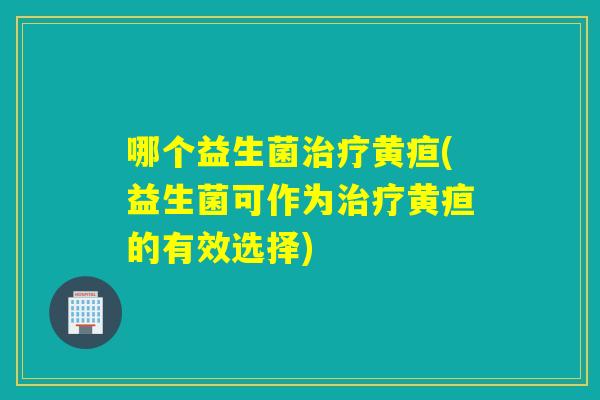 哪个益生菌黄疸(益生菌可作为黄疸的有效选择) 哪个益生菌黄疸(益生菌可作为黄疸的有效选择)