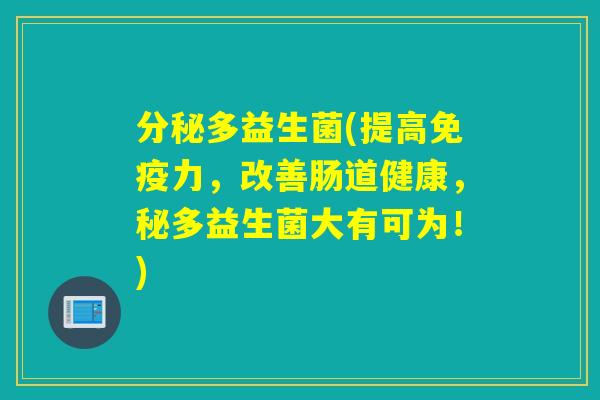 分秘多益生菌(提高力,改善肠道健康,秘多益生菌大有可为!) 分秘多益生菌(提高力,改善肠道健康,秘多益生菌大有可为!)