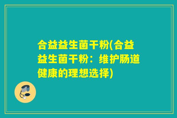 合益益生菌干粉(合益益生菌干粉：维护肠道健康的理想选择)